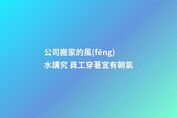 公司搬家的風(fēng)水講究 員工穿著宜有朝氣